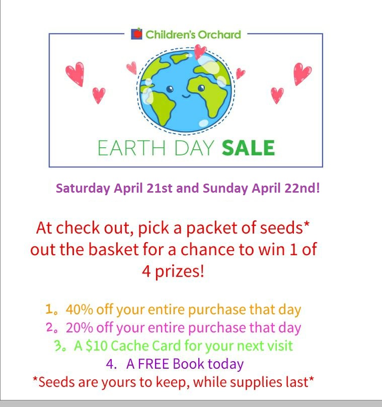 Earth day sale. Saturday, April 21 and Sunday, April 22. At check out, pick a packet of seeds* out of the basket for a chance to win 1 of 4 prizes! 1. 40% off your entire purchase that day. 2. 20% off your entire purchase that day. 3. A $10 Cache Card for your next visit. 4. A free book today. *Seeds are yours to keep, while supplies last*